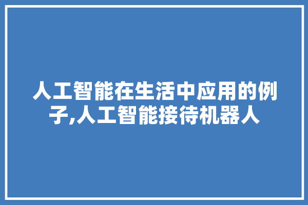 人工智能在生活中应用的例子,人工智能接待机器人 科技快讯