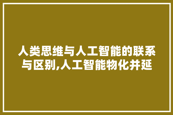 人类思维与人工智能的联系与区别,人工智能物化并延伸了其人脑中的智慧 智能写作