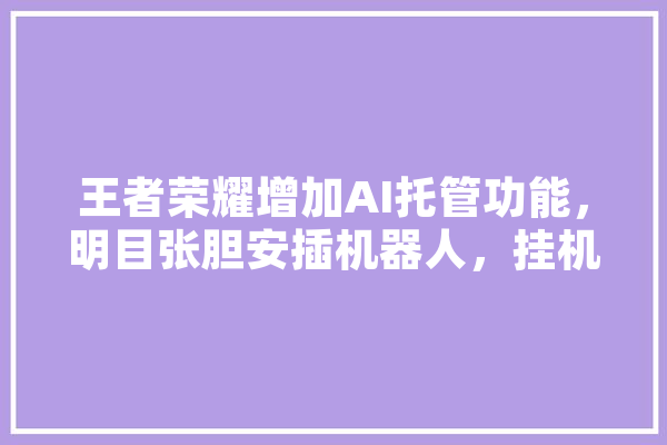 王者荣耀增加AI托管功能，明目张胆安插机器人，挂机情况会更多，你感觉如何,坑人工智能的话 智能问答