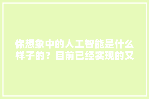 你想象中的人工智能是什么样子的？目前已经实现的又有哪些,业界就人工智能巨大的能源需求 绘影字幕