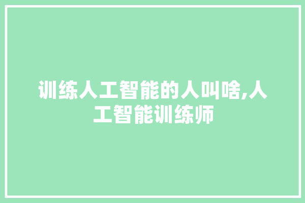 训练人工智能的人叫啥,人工智能训练师