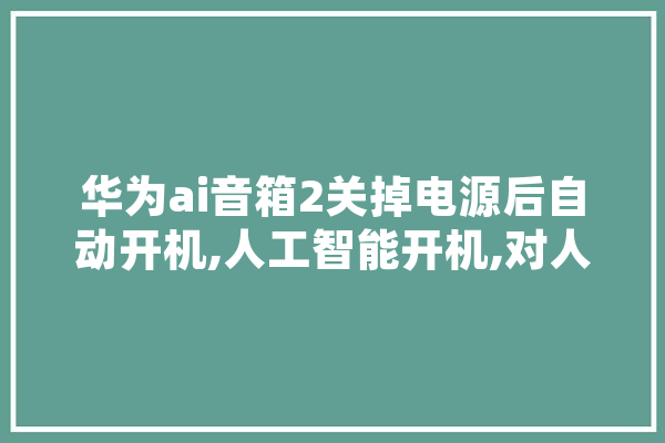 华为ai音箱2关掉电源后自动开机,人工智能开机,对人的第一句话是什么