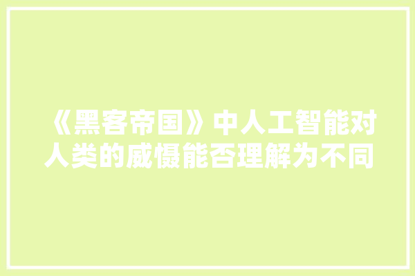 《黑客帝国》中人工智能对人类的威慑能否理解为不同纬度的黑暗森林威慑,人工智能 黑客 计算机