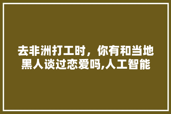 去非洲打工时，你有和当地黑人谈过恋爱吗,人工智能表白
