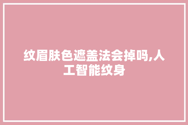 纹眉肤色遮盖法会掉吗,人工智能纹身 绘影字幕