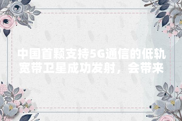 中国首颗支持5G通信的低轨宽带卫星成功发射，会带来哪些实际意义,光纤人工智能技术应用