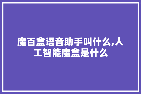 魔百盒语音助手叫什么,人工智能魔盒是什么 计算机