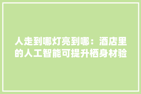 人走到哪灯亮到哪：酒店里的人工智能可提升栖身材验_乘客_人工智能