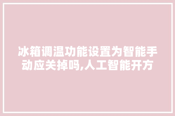 冰箱调温功能设置为智能手动应关掉吗,人工智能开方 智能助手