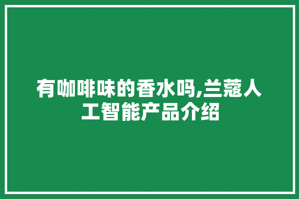 有咖啡味的香水吗,兰蔻人工智能产品介绍 智能助手