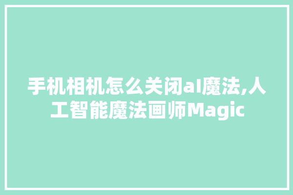 手机相机怎么关闭aI魔法,人工智能魔法画师Magic 智能助手