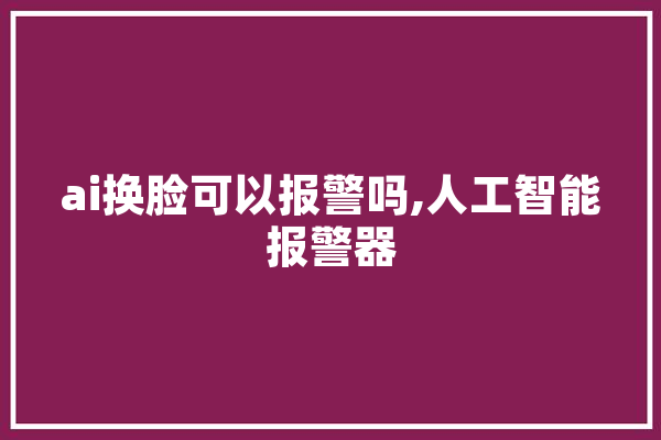 ai换脸可以报警吗,人工智能报警器