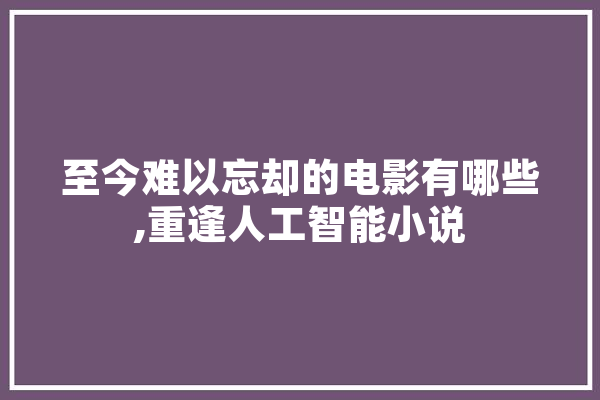 至今难以忘却的电影有哪些,重逢人工智能小说 智能写作