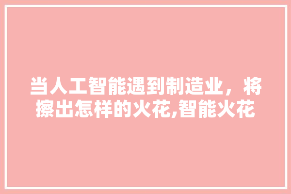 当人工智能遇到制造业，将擦出怎样的火花,智能火花人工智能