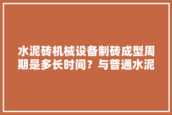 水泥砖机械设备制砖成型周期是多长时间？与普通水泥砖机相比优势在哪里,人工智能制砖工艺流程 智能写作