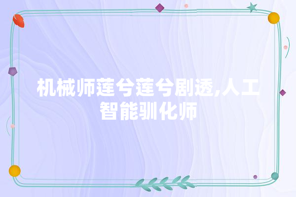 机械师莲兮莲兮剧透,人工智能驯化师 AI快讯