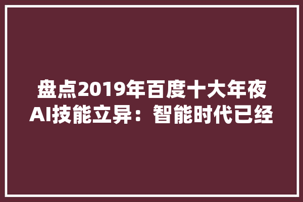 盘点2019年百度十大年夜AI技能立异：智能时代已经触手可及_技巧_语音 智能写作