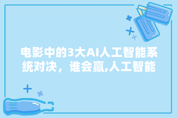 电影中的3大AI人工智能系统对决，谁会赢,人工智能弃子 文字写作