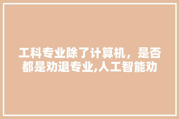 工科专业除了计算机，是否都是劝退专业,人工智能劝退吗 AI简讯