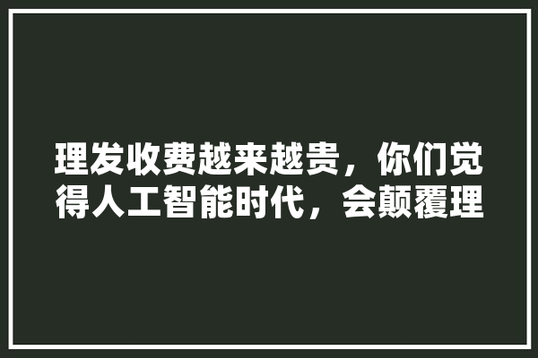 理发收费越来越贵，你们觉得人工智能时代，会颠覆理发行业吗,颠覆人工智能算法 智能助手