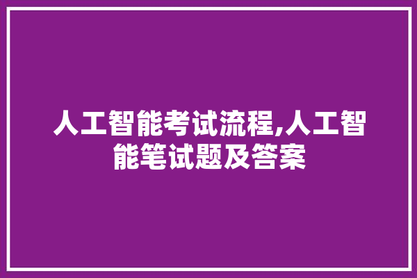 人工智能考试流程,人工智能笔试题及答案 AI简讯