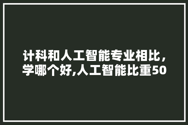 计科和人工智能专业相比，学哪个好,人工智能比重50%以上股票 AI快讯
