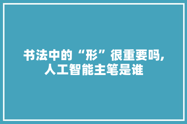 书法中的“形”很重要吗,人工智能主笔是谁