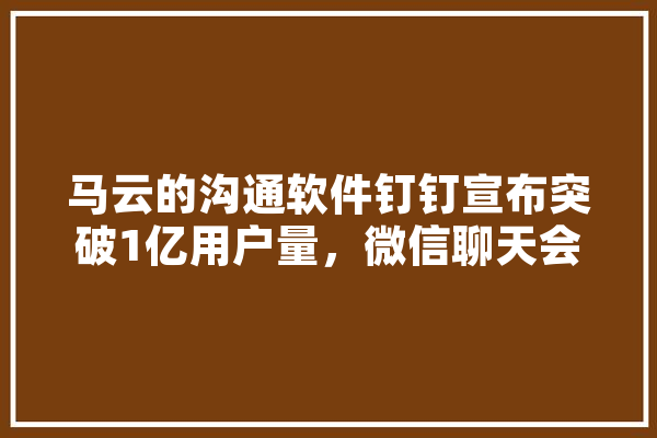 马云的沟通软件钉钉宣布突破1亿用户量，微信聊天会有危机感吗,人工智能一体