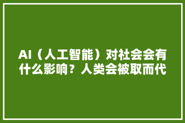 AI（人工智能）对社会会有什么影响？人类会被取而代之吗,人工智能猜想 科技快讯