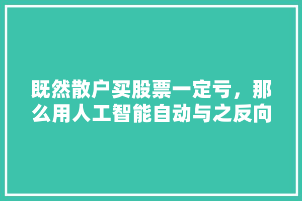 既然散户买股票一定亏，那么用人工智能自动与之反向买卖，并放大10倍，能赚么,人工智能串词