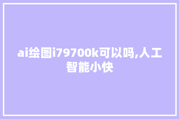ai绘图i79700k可以吗,人工智能小快