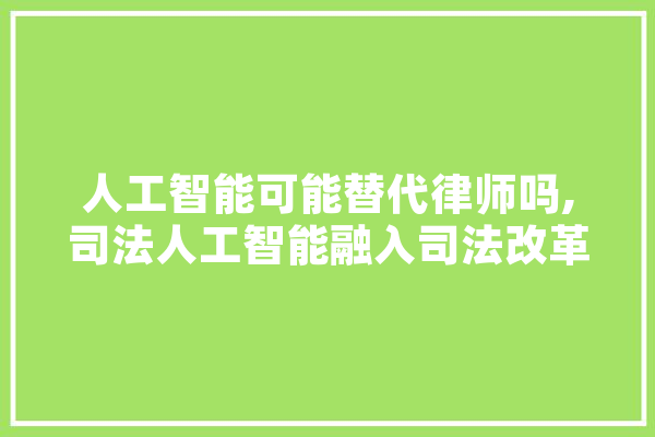 人工智能可能替代律师吗,司法人工智能融入司法改革的难题与路径