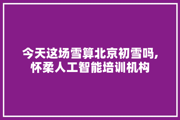 今天这场雪算北京初雪吗,怀柔人工智能培训机构