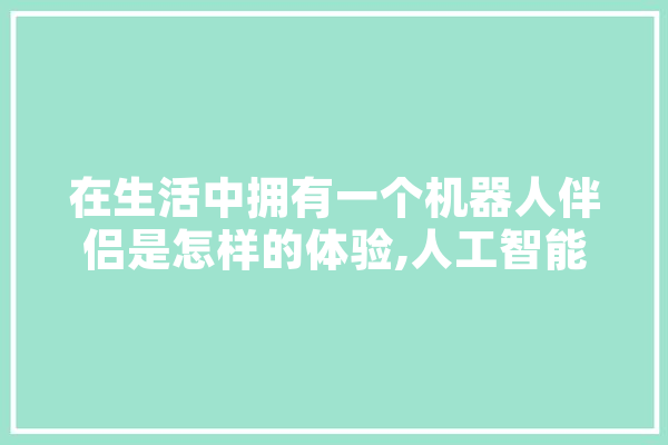 在生活中拥有一个机器人伴侣是怎样的体验,人工智能国际会议