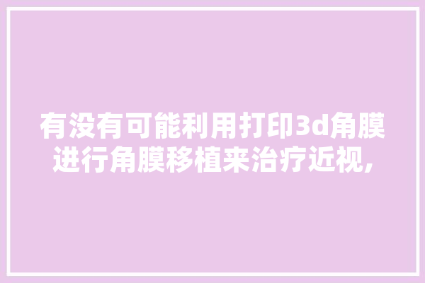 有没有可能利用打印3d角膜进行角膜移植来治疗近视,角膜 人工
