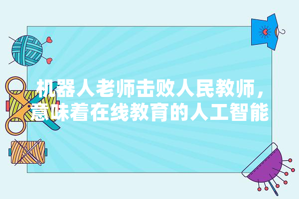 机器人老师击败人民教师，意味着在线教育的人工智能风口来了吗,人工智能考题题库 计算机