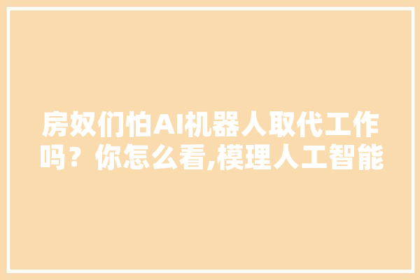 房奴们怕AI机器人取代工作吗？你怎么看,模理人工智能实验报告 云服务