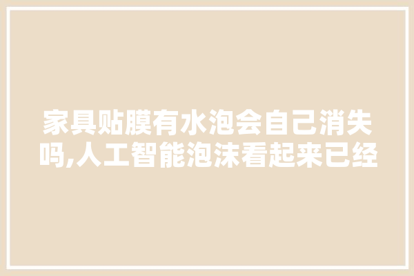 家具贴膜有水泡会自己消失吗,人工智能泡沫看起来已经爆裂了 科技快讯