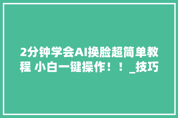 2分钟学会AI换脸超简单教程 小白一键操作！！_技巧_换脸 绘影字幕