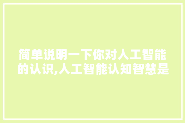 简单说明一下你对人工智能的认识,人工智能认知智慧是什么