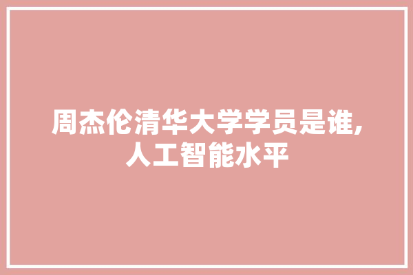 周杰伦清华大学学员是谁,人工智能水平 智能写作