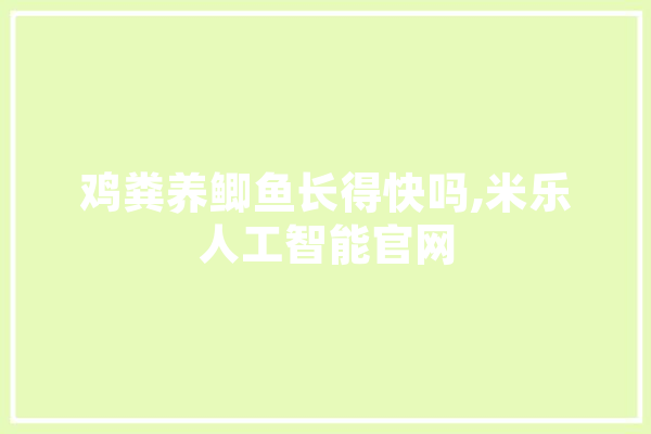 鸡粪养鲫鱼长得快吗,米乐人工智能官网 AI快讯