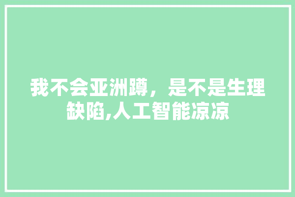 我不会亚洲蹲，是不是生理缺陷,人工智能凉凉