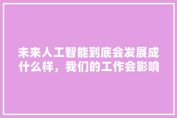 未来人工智能到底会发展成什么样，我们的工作会影响到什么程度,你的人工智能叫什么 绘影字幕