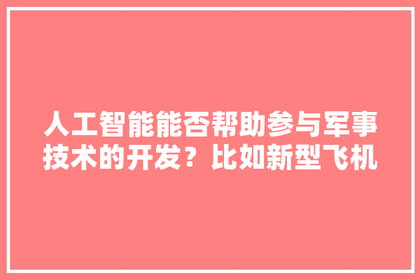 人工智能能否帮助参与军事技术的开发？比如新型飞机的研发可以吗,人工智能教官是干嘛的 文字写作