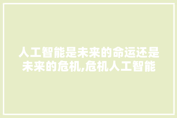 人工智能是未来的命运还是未来的危机,危机人工智能案例 文字写作