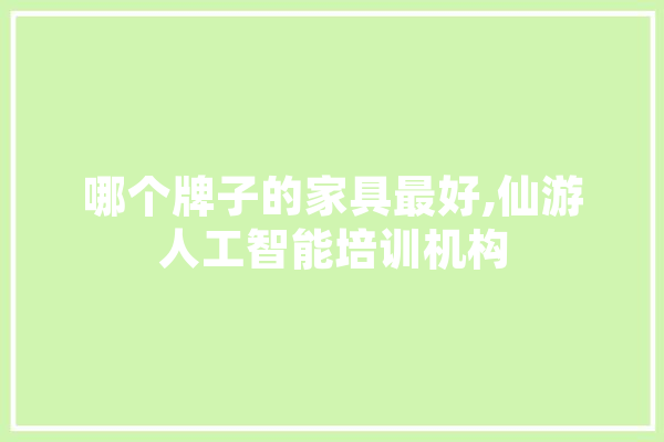 哪个牌子的家具最好,仙游人工智能培训机构