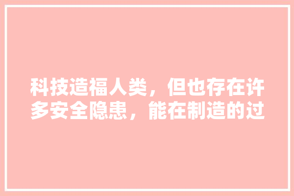 科技造福人类，但也存在许多安全隐患，能在制造的过程中，设计出减少对人类伤害的科技吗,人工智能隐患重重,体现在 智能助手