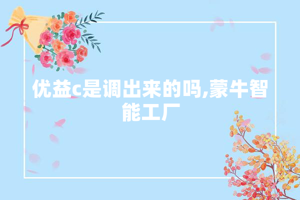 优益c是调出来的吗,蒙牛智能工厂