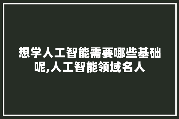 想学人工智能需要哪些基础呢,人工智能领域名人 计算机